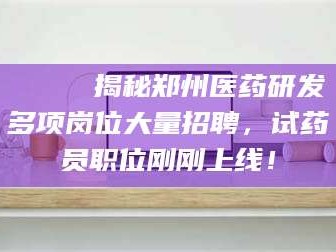 阜新🔍 揭秘郑州医药研发多项岗位大量招聘，试药员职位刚刚上线！