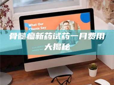 阜新骨髓瘤新药试药一月费用大揭秘