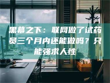 阜新黑幕之下：联网做了试药员三个月内还能做吗？只能强求人性