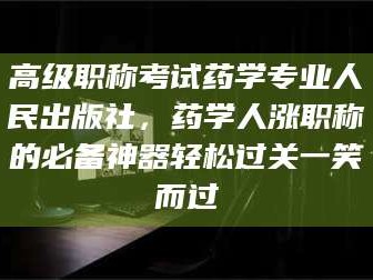 阜新高级职称考试药学专业人民出版社，药学人涨职称的必备神器轻松过关一笑而过