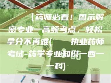 阜新📌【药师必看！图示解密专业一高频考点，轻松拿分不再难(📍执业药师考试-药学专业知识一西一一科)